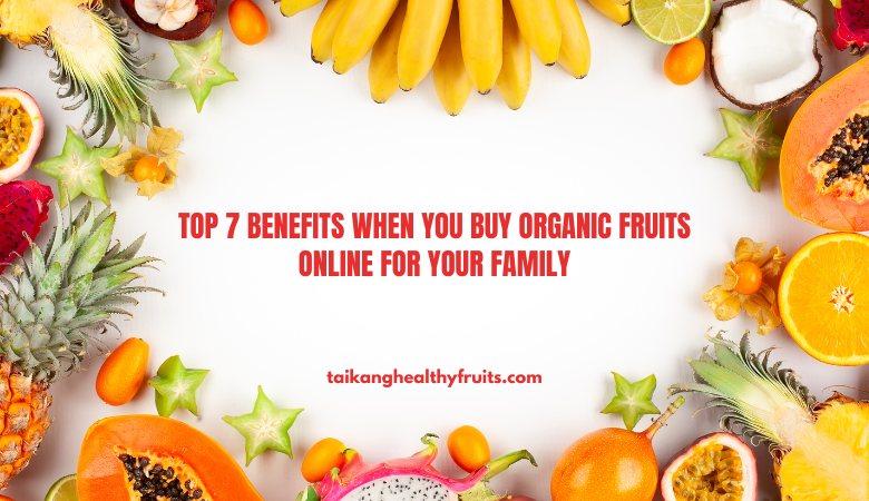 Top 7 Benefits When You Buy Organic Fruits Online for Your Family – Taikang Healthy Fruits