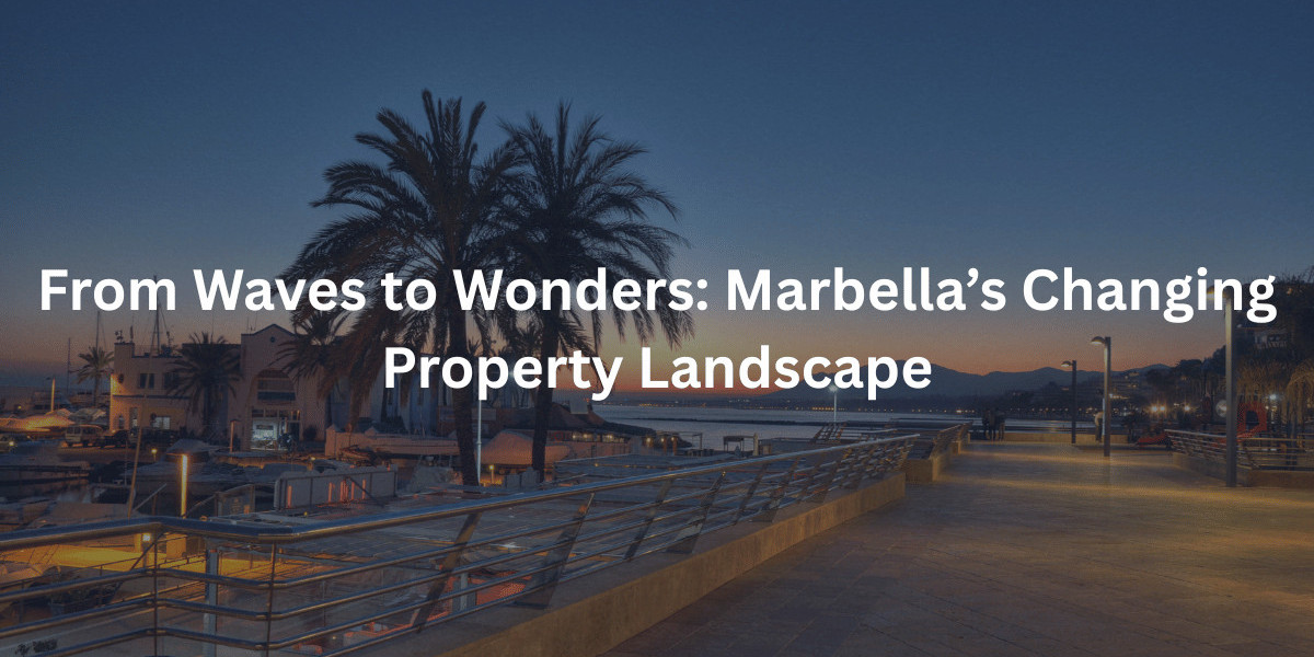 From Waves to Wonders: Marbella’s Changing Property Landscape