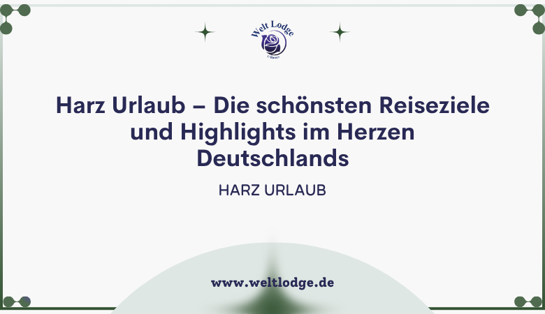 Harz Urlaub – Die schönsten Reiseziele und Highlights im Herzen Deutschlands