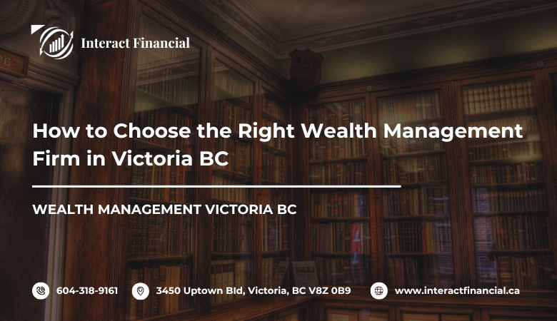 How to Choose the Right Wealth Management Firm in Victoria BC – Interact Financial