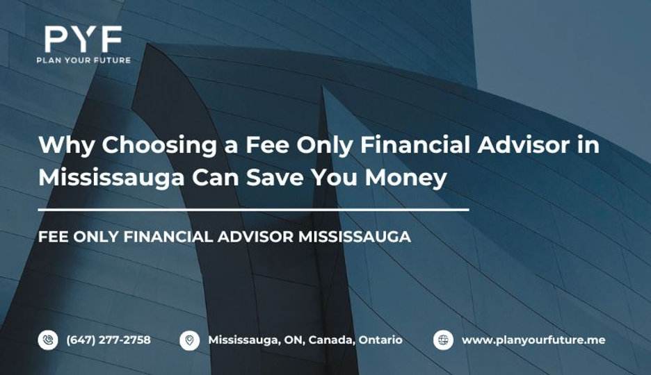 Why Choosing a Fee Only Financial Advisor in Mississauga Can Save You Money